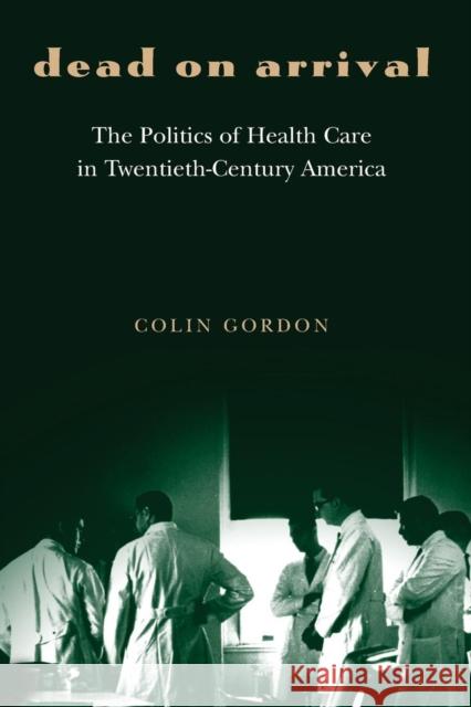 Dead on Arrival: The Politics of Health Care in Twentieth-Century America Gordon, Colin 9780691119519 Princeton University Press - książka