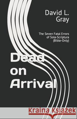 Dead on Arrival: The Seven Fatal Errors of Sola-Scriptura (Bible-Only) MR David L. Gray 9781453765210 Createspace - książka