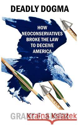 Deadly Dogma: How Neoconservatives Broke the Law to Deceive America Grant F. Smith 9780976443742 Institute for Research - książka