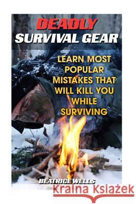 Deadly Survival Gear: Learn Most Popular Mistakes That Will Kill You While Surviving Beatrice Wells 9781986206297 Createspace Independent Publishing Platform - książka