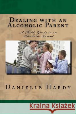 Dealing with an Alcoholic Parent: A Childs Guide to an Alcoholic Parent Danielle Hardy 9781537517940 Createspace Independent Publishing Platform - książka