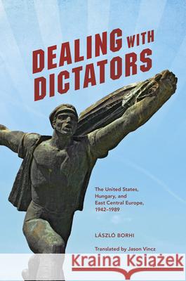 Dealing with Dictators: The United States, Hungary, and East Central Europe, 1942-1989 Laszlo Borhi Jason Vincz 9780253019394 Indiana University Press - książka