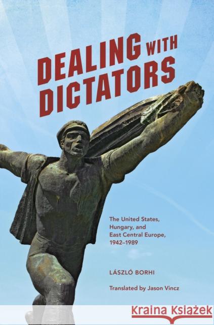 Dealing with Dictators: The United States, Hungary, and East Central Europe, 1942-1989 Laszlo Borhi Jason Vincz 9780253033710 Indiana University Press - książka