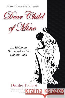 Dear Child of Mine: An Heirloom Devotional for the Unborn Child: 241 Daily Devotions Deirdre Tolhurst 9781512717495 WestBow Press - książka