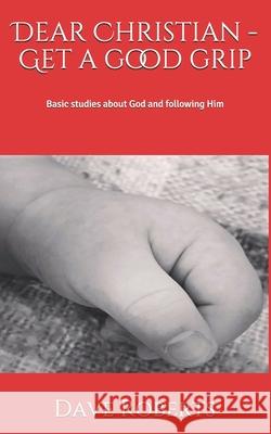 Dear Christian - Get a good grip!: Basic studies about God and following Him Roberts, Dave G. 9781514236604 Createspace Independent Publishing Platform - książka