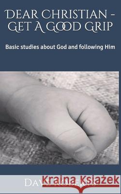 Dear Christian - Get A Good Grip: Basic studies about God and following Him Roberts, Dave G. 9781533446589 Createspace Independent Publishing Platform - książka