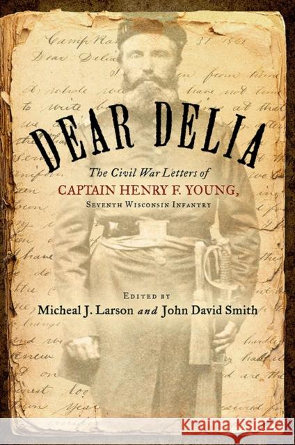 Dear Delia: The Civil War Letters of Captain Henry F. Young, Seventh Wisconsin Infantry Henry Young Micheal Larson John David Smith 9780299323608 University of Wisconsin Press - książka