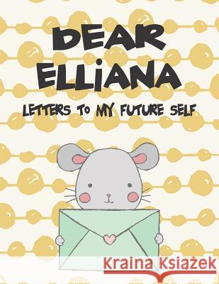 Dear Elliana, Letters to My Future Self: A Girl's Thoughts Hope Faith 9781720214243 Independently Published - książka
