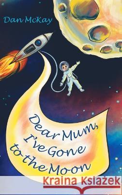 Dear Mum, I've gone to the Moon Dan McKay   9780645744149 Dan McKay Books - książka