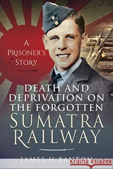 Death and Deprivation on the Forgotten Sumatra Railway: A Prisoner's Story James H. Banton 9781399006491 Pen & Sword Military - książka