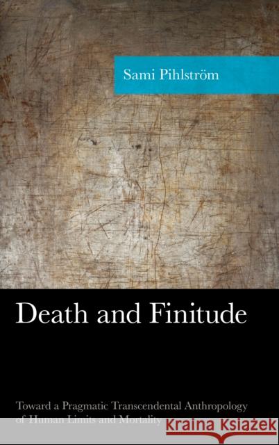 Death and Finitude: Toward a Pragmatic Transcendental Anthropology of Human Limits and Mortality Sami Pihlstrom 9781498524414 Lexington Books - książka