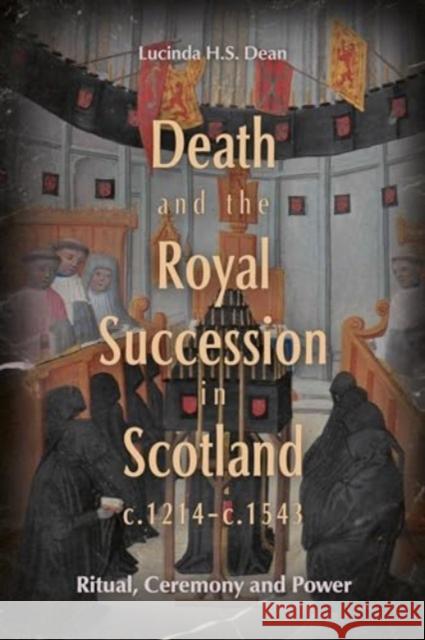 Death and the Royal Succession in Scotland, C.1214-C.1543: Ritual, Ceremony and Power Lucinda H. S. Dean 9781837651726 Boydell Press - książka