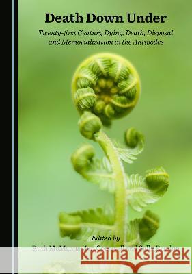 Death Down Under: Twenty-first Century Dying, Death, Disposal and Memorialisation in the Antipodes Ruth McManus   9781527595514 Cambridge Scholars Publishing - książka