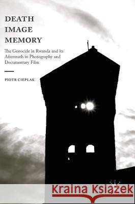 Death, Image, Memory: The Genocide in Rwanda and Its Aftermath in Photography and Documentary Film Cieplak, Piotr 9781137579874 Palgrave MacMillan - książka