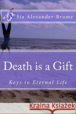 Death is a Gift: Keys to Eternal Life Sia Alexander-Brume 9781497503571 Createspace Independent Publishing Platform - książka