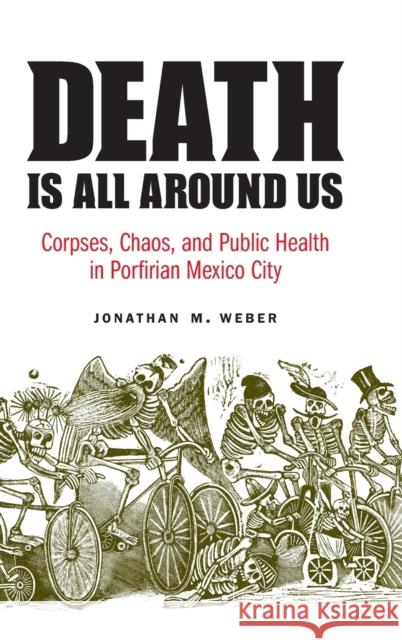 Death Is All Around Us: Corpses, Chaos, and Public Health in Porfirian Mexico City Jonathan M. Weber 9780803284661 University of Nebraska Press - książka