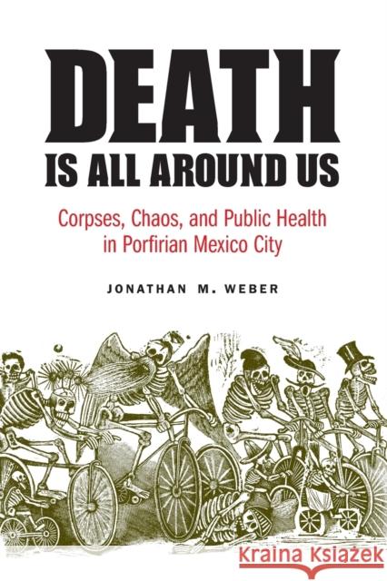 Death Is All Around Us: Corpses, Chaos, and Public Health in Porfirian Mexico City Jonathan M. Weber 9781496213440 University of Nebraska Press - książka