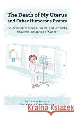 Death of My Uterus and Other Humorous Events: A Collection of Stories, Poems, and Limericks about the Indignities of Cancer Carrie a. Horwitch Kristen Bannister 9781500805098 Createspace - książka