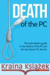 Death of the PC: the Authoritative Guide to the Decline of the PC and the Rise of post-PC Devices Matt Baxter-Reynolds 9780957177840 Elixia Solutions Limited