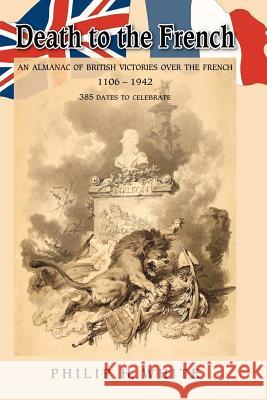 Death to the French: An Almanac of British Victories Over the French 1106 - 1942 White, Phillip H. 9781425103682 Trafford Publishing - książka