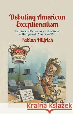 Debating American Exceptionalism: Empire and Democracy in the Wake of the Spanish-American War Fabian Hilfrich F. Hilfrich 9781349352111 Palgrave MacMillan - książka