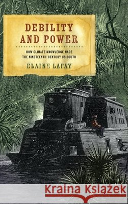 Debility and Power: How Climate Knowledge Made the Nineteenth-Century Us South Elaine Lafay 9781512830279 University of Pennsylvania Press - książka