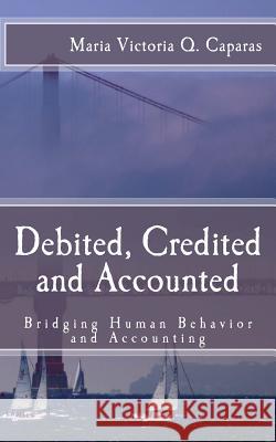 Debited, Credited and Accounted: Bridging Human Behavior and Accounting Maria Victoria Q. Caparas 9781490599137 Createspace - książka