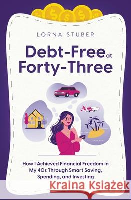 Debt-Free at Forty-Three: How I Achieved Financial Freedom in My 40s Through Smart Saving, Spending, and Investing Stuber 9781777895402 Lorna Stuber -- Editor, Proofreader, Writer - książka