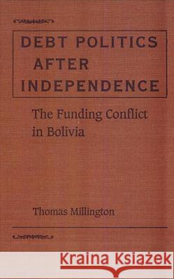 Debt Politics After Independence: The Funding Conflict in Bolivia Thomas Millington 9780813011400 University Press of Florida - książka