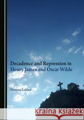 Decadence and Repression in Henry James and Oscar Wilde Susanna Lukács 9781527583979 Cambridge Scholars Publishing (RJ) - książka