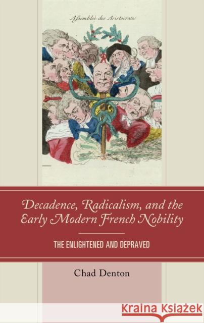 Decadence, Radicalism, and the Early Modern French Nobility: The Enlightened and Depraved Chad Denton 9781498537261 Lexington Books - książka