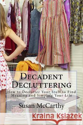 Decadent Decluttering: How to Declutter Your Stuff to Find Meaning and Simplify Your Life Susan McCarthy 9781983423291 Createspace Independent Publishing Platform - książka