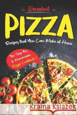Decadent Pizza Recipes that You Can Make at Home: The Say Yes to Homemade Pizza Cookbook Mabel Garet 9798365001114 Independently Published - książka