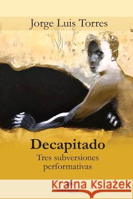 Decapitado (Tres subversiones performativas) Jorge Luis Torres 9780359561308 Lulu.com - książka