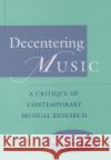 Decentering Music: A Critique of Contemporary Musical Research Korsyn, Kevin 9780195104547 Oxford University Press, USA