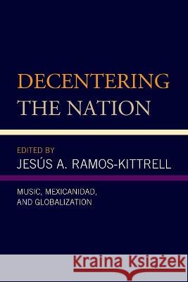 Decentering the Nation: Music, Mexicanidad, and Globalization Jes?s A. Ramos-Kittrell Lizette A. Alegr Ana R. Alonso-Minutti 9781498573191 Lexington Books - książka