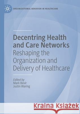 Decentring Health and Care Networks: Reshaping the Organization and Delivery of Healthcare Mark Bevir Justin Waring 9783030408916 Palgrave MacMillan - książka