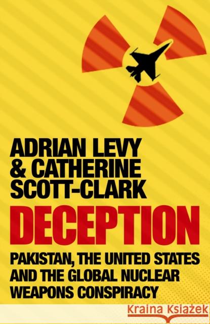 Deception: Pakistan, The United States and the Global Nuclear Weapons Conspiracy Adrian Levy, Cathy Scott-Clark 9781843545354 Atlantic Books - książka