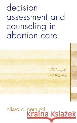 Decision Assessment and Counseling in Abortion Care: Philosophy and Practice Perrucci, Alissa C. 9781442214569 Rowman & Littlefield Publishers - książka