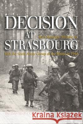 Decision at Strasbourg: Ike's Strategic Mistake to Halt the Sixth Army Group at the Rhine in 1944 David P. Colley 9781682476444 US Naval Institute Press - książka