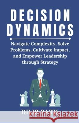 Decision Dynamics: Navigate Complexity, Solve Problems, Cultivate Impact, and Empower Leadership through Strategy Dilip Patil 9798325696183 Independently Published - książka