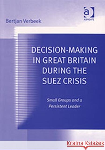 Decision-Making in Great Britain During the Suez Crisis: Small Groups and a Persistent Leader Verbeek, Bertjan 9780754632535 Ashgate Publishing Limited - książka