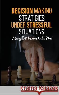 Decision Making Strategies Under Stressful Situations: Making Best Decisions Under Stress Kenneth Manuel 9798516408304 Independently Published - książka