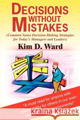 Decisions Without Mistakes: (Common Sense Decision-Making Strategies for Today's Managers and Leaders) Kim D Ward 9780595258666 iUniverse - książka