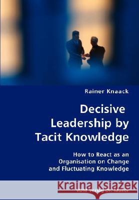 Decisive Leadership by Tacit Knowledge- How to React as an Organisation on Change and Fluctuating Knowledge Rainer Knaack 9783836419796 VDM Verlag - książka