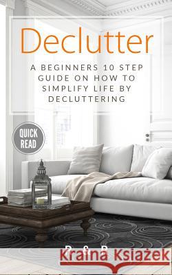 Declutter: A Beginners 10 Step Guide On How To Simplify Life By Decluttering. R. and R 9781999156626 R & R Lifestyle Publishing - książka