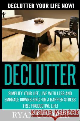 Declutter: Declutter Your Life NOW! Simplify Your Life, Live With Less And Embrace Downsizing For A Happier Stress Free Productiv Cooper, Ryan 9781514236840 Createspace - książka