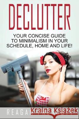 Declutter: Your Concise Guide to Minimalism in Your Schedule, Home and Life! Reagan Prescott 9781534724204 Createspace Independent Publishing Platform - książka