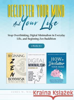 Declutter Your Mind and Your Life: 3 Books in 1 - Stop Overthinking, Digital Minimalism in Everyday Life, and Beginning Zen Buddhism Amy White James W 9781953036773 SD Publishing LLC - książka