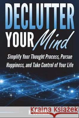Declutter Your Mind: Simplify Your Thought Process, Pursue Happiness, and Take Control of Your Life K. Connors 9781723496509 Createspace Independent Publishing Platform - książka